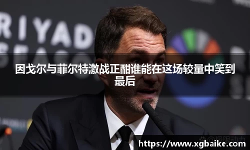 因戈尔与菲尔特激战正酣谁能在这场较量中笑到最后
