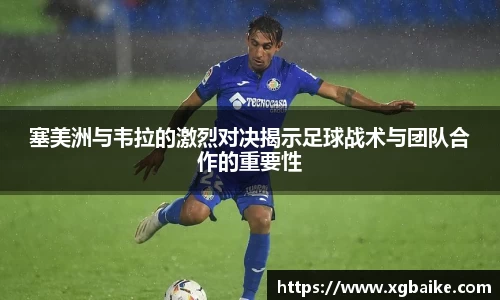 塞美洲与韦拉的激烈对决揭示足球战术与团队合作的重要性