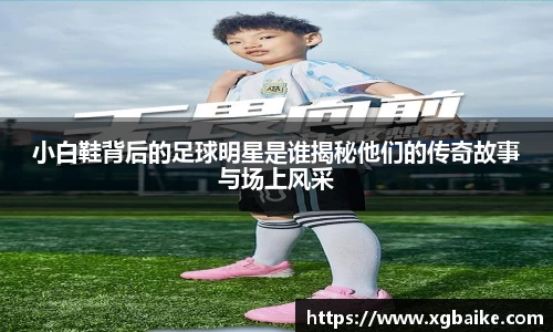 小白鞋背后的足球明星是谁揭秘他们的传奇故事与场上风采
