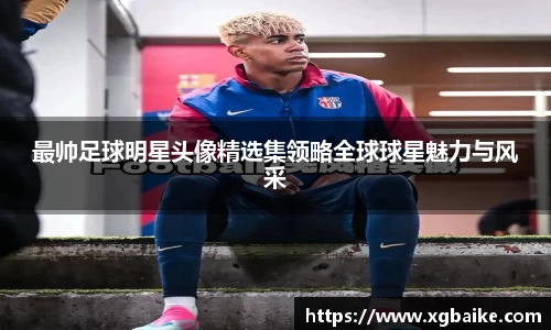 最帅足球明星头像精选集领略全球球星魅力与风采