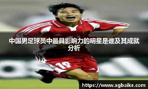 中国男足球员中最具影响力的明星是谁及其成就分析