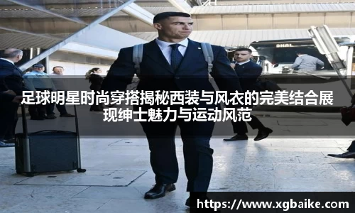 足球明星时尚穿搭揭秘西装与风衣的完美结合展现绅士魅力与运动风范
