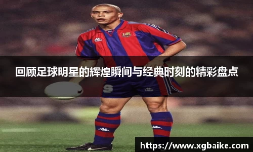回顾足球明星的辉煌瞬间与经典时刻的精彩盘点